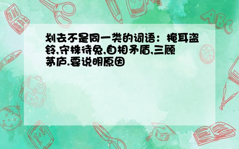 划去不是同一类的词语：掩耳盗铃,守株待兔,自相矛盾,三顾茅庐.要说明原因