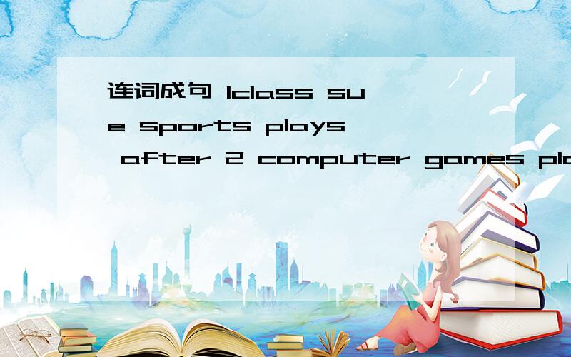 连词成句 1class sue sports plays after 2 computer games play lets sounds that interesting 组两句