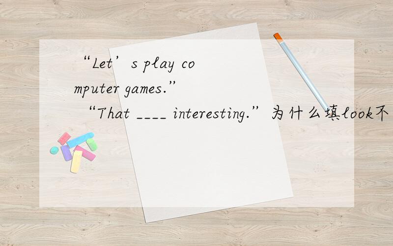 “Let’s play computer games.” “That ____ interesting.”为什么填look不行