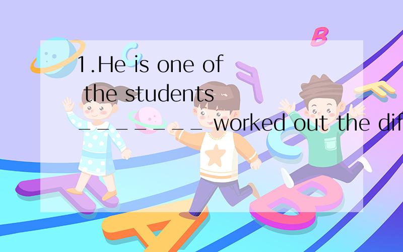 1.He is one of the students _______ worked out the difficult maths problem.A./B.whom haveC.who hasD.that have2.-Did you give your father _______ -Yes.I advise he _______ smoke.A.an advice；should giving upB.any advice；give upC.any advice；giving