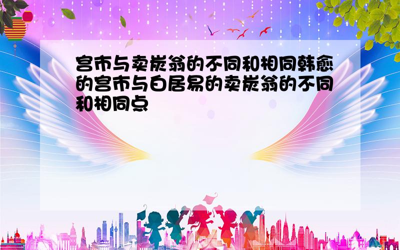 宫市与卖炭翁的不同和相同韩愈的宫市与白居易的卖炭翁的不同和相同点