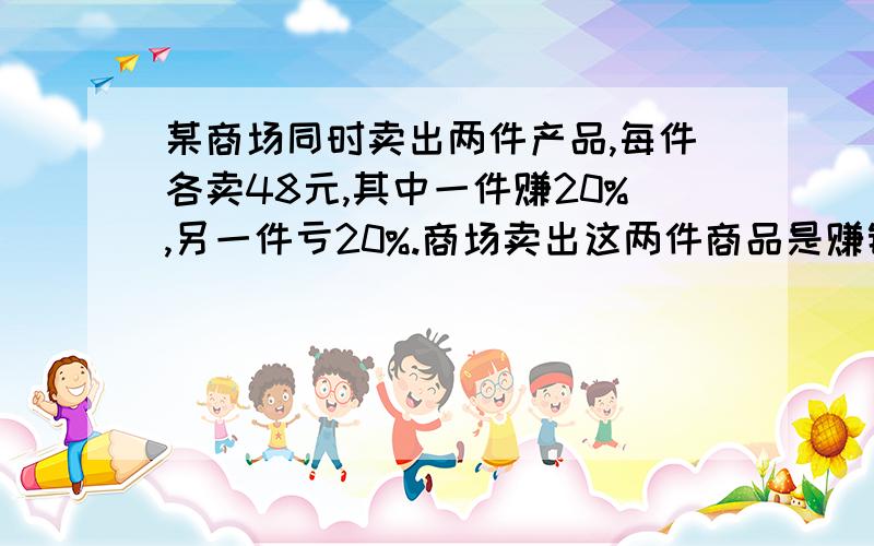 某商场同时卖出两件产品,每件各卖48元,其中一件赚20%,另一件亏20%.商场卖出这两件商品是赚钱还是赔钱?赚（赔）了多少钱?【要加算式】