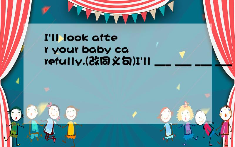 I'll look after your baby carefully.(改同义句)I'll ___ ___ ___ ___ your baby.