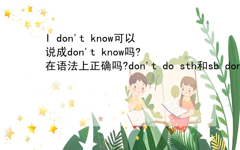 I don't know可以说成don't know吗?在语法上正确吗?don't do sth和sb don't do sth如何区别?