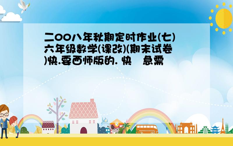 二00八年秋期定时作业(七)六年级数学(课改)(期末试卷)快.要西师版的. 快   急需