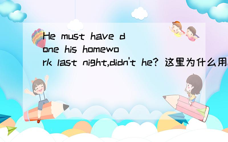 He must have done his homework last night,didn't he? 这里为什么用didn't而不用haven't?错了   是 hasn't