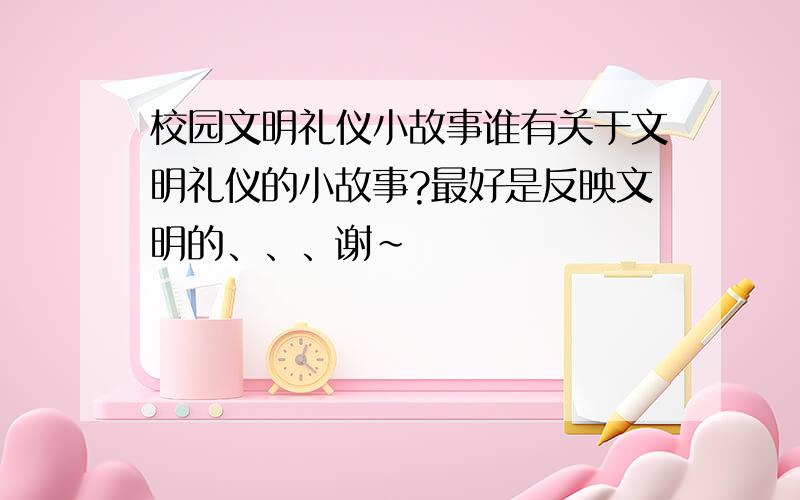 校园文明礼仪小故事谁有关于文明礼仪的小故事?最好是反映文明的、、、谢~