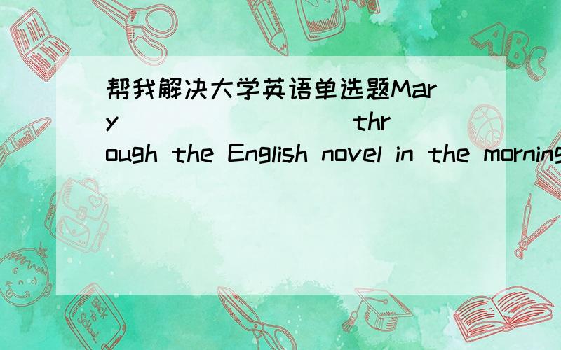 帮我解决大学英语单选题Mary ________ through the English novel in the morning and got the general idea of it.scanned skimmed slipped