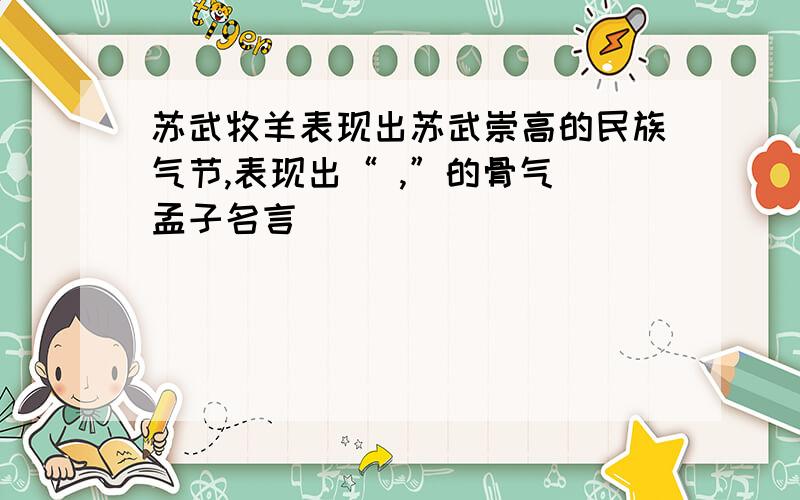 苏武牧羊表现出苏武崇高的民族气节,表现出“ ,”的骨气(孟子名言)