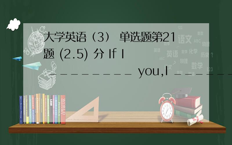 大学英语（3） 单选题第21题 (2.5) 分 If I ________ you,I ________ that job.A、was,would take B、were,would take C、was,would have taken D、were,would have taken 第22题 (2.5) 分 A friend of mine,after 10 years of studying ballet,succ