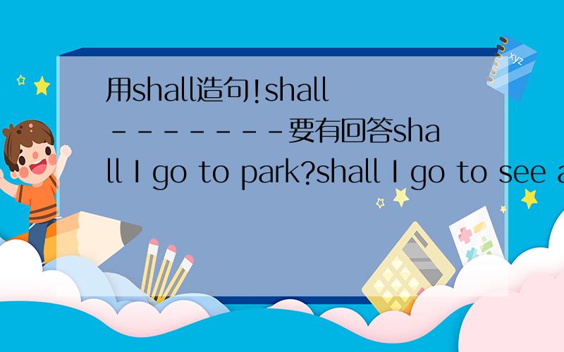 用shall造句!shall－－－－－－－要有回答shall I go to park?shall I go to see a film shall I go to play回答短点