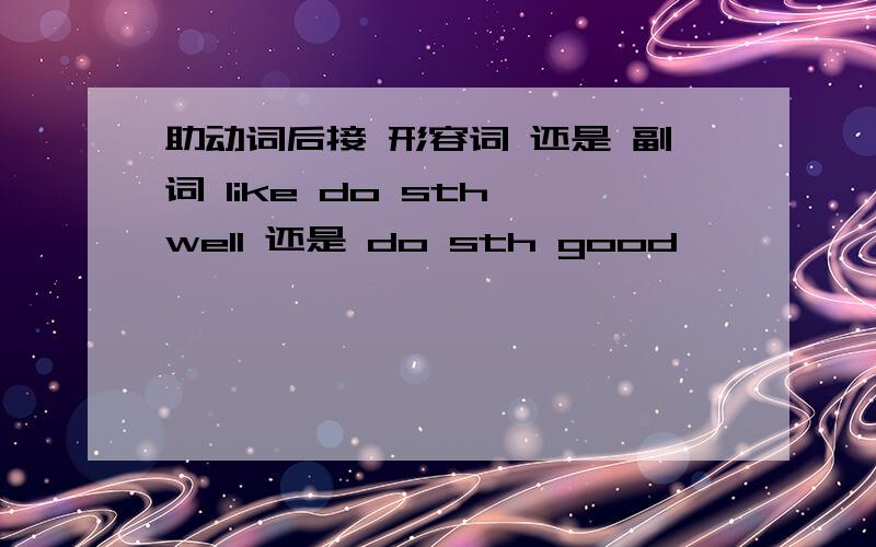 助动词后接 形容词 还是 副词 like do sth well 还是 do sth good