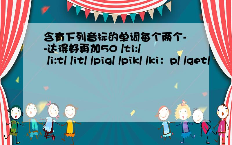 含有下列音标的单词每个两个--达得好再加50 /ti:/ /i:t/ /it/ /pig/ /pik/ /ki：p/ /get/