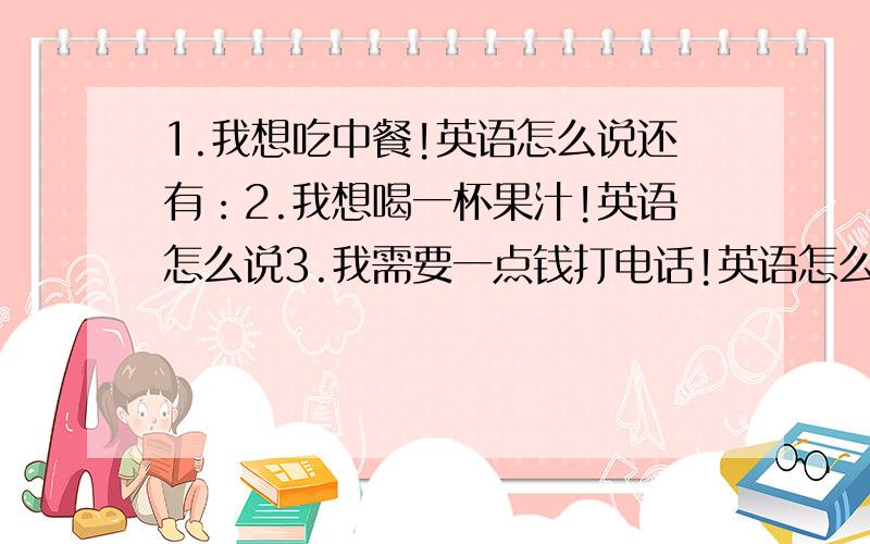 1.我想吃中餐!英语怎么说还有：2.我想喝一杯果汁!英语怎么说3.我需要一点钱打电话!英语怎么说?