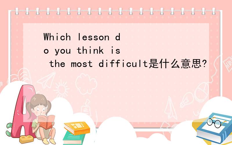 Which lesson do you think is the most difficult是什么意思?