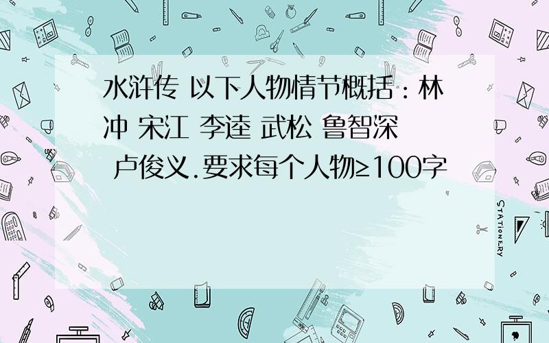 水浒传 以下人物情节概括：林冲 宋江 李逵 武松 鲁智深 卢俊义.要求每个人物≥100字