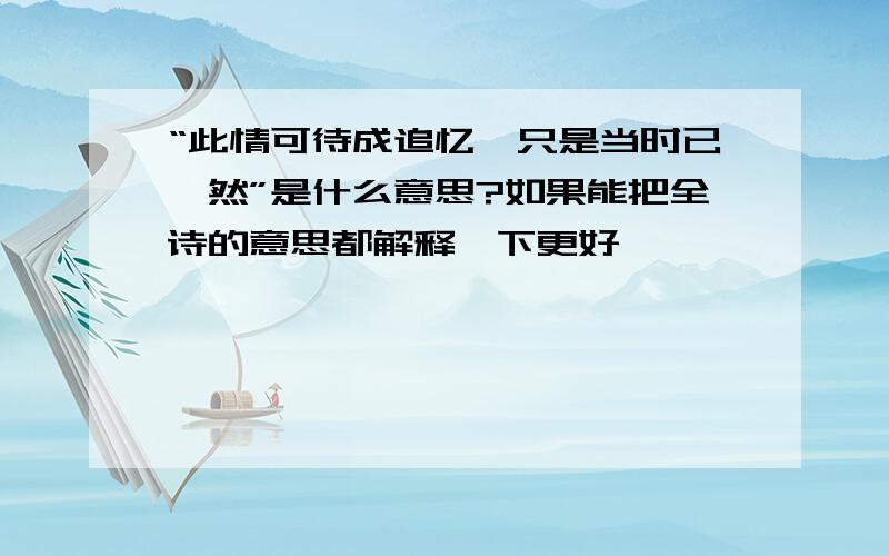 “此情可待成追忆,只是当时已惘然”是什么意思?如果能把全诗的意思都解释一下更好