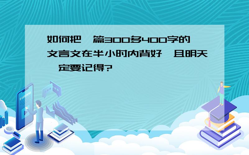 如何把一篇300多400字的文言文在半小时内背好,且明天一定要记得?