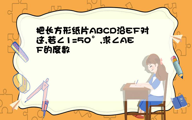 把长方形纸片ABCD沿EF对这,若∠1=50°,求∠AEF的度数