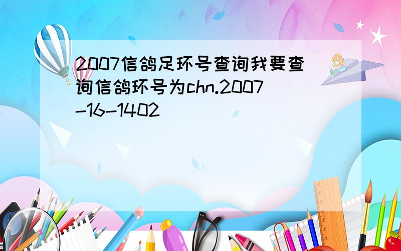 2007信鸽足环号查询我要查询信鸽环号为chn.2007-16-1402