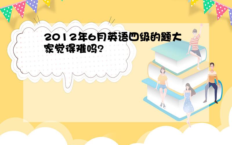 2012年6月英语四级的题大家觉得难吗?