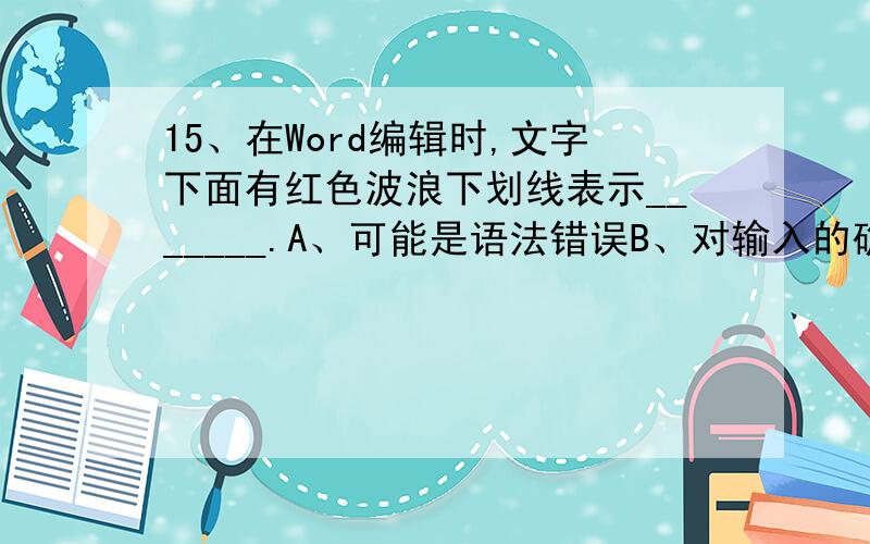 15、在Word编辑时,文字下面有红色波浪下划线表示_______.A、可能是语法错误B、对输入的确认C、已修改过的文档D、可能是拼写错误