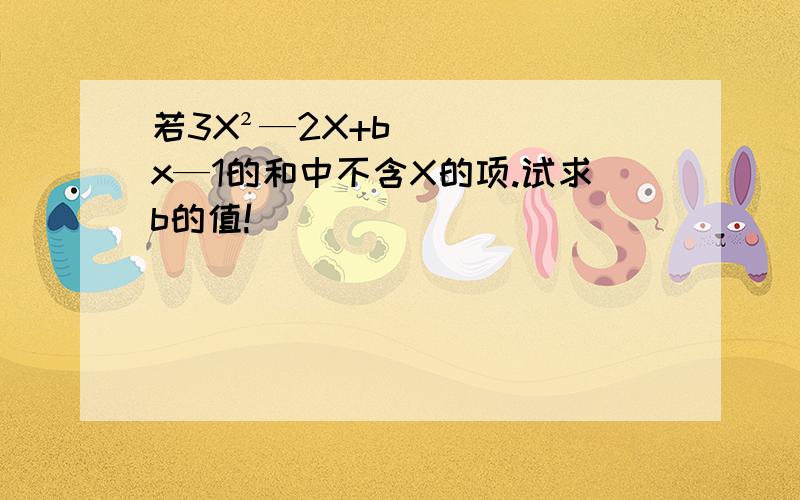 若3X²—2X+bx—1的和中不含X的项.试求b的值!