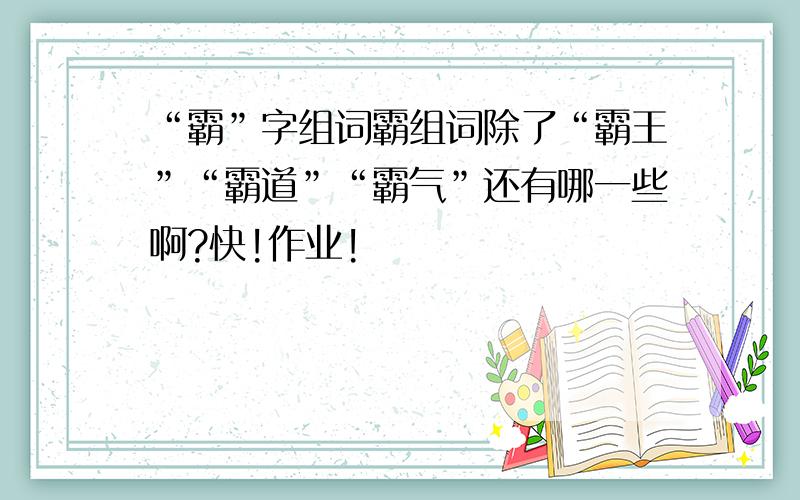 “霸”字组词霸组词除了“霸王”“霸道”“霸气”还有哪一些啊?快!作业!