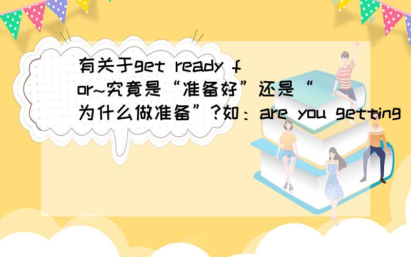 有关于get ready for~究竟是“准备好”还是“为什么做准备”?如：are you getting ready for the Spring festival?书上翻译：你正在为春节做准备吗?我觉得是：你为春节做好准备了吗?哪个对呢?可是第一句