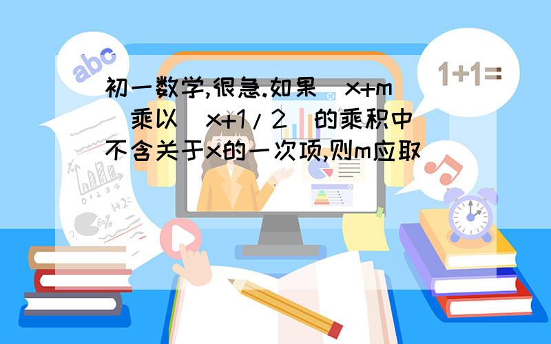 初一数学,很急.如果（x+m）乘以（x+1/2）的乘积中不含关于x的一次项,则m应取