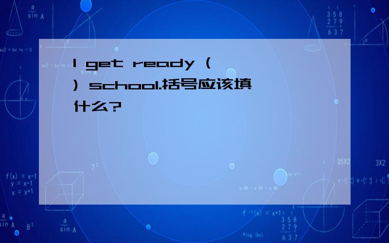 I get ready ( ) school.括号应该填什么?