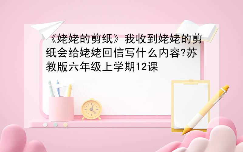 《姥姥的剪纸》我收到姥姥的剪纸会给姥姥回信写什么内容?苏教版六年级上学期12课