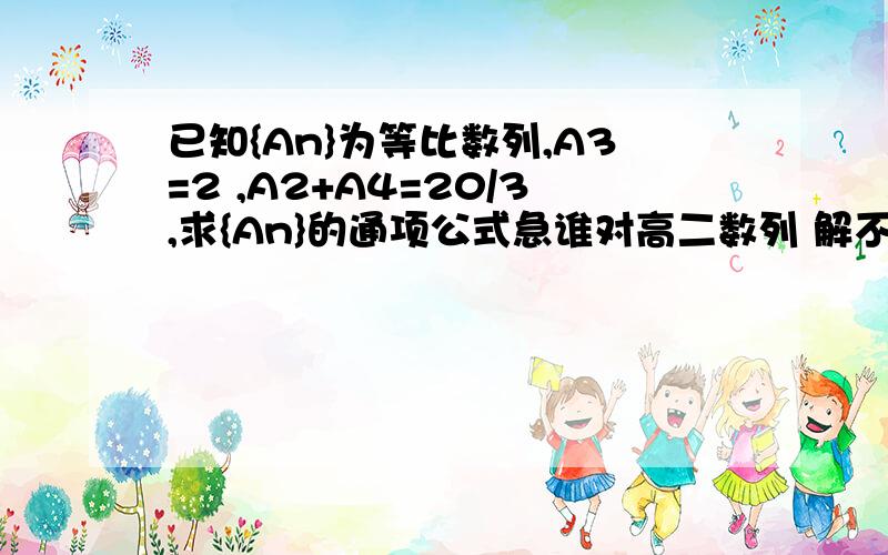 已知{An}为等比数列,A3=2 ,A2+A4=20/3,求{An}的通项公式急谁对高二数列 解不等式很在行 以后高分（50分以上）求助