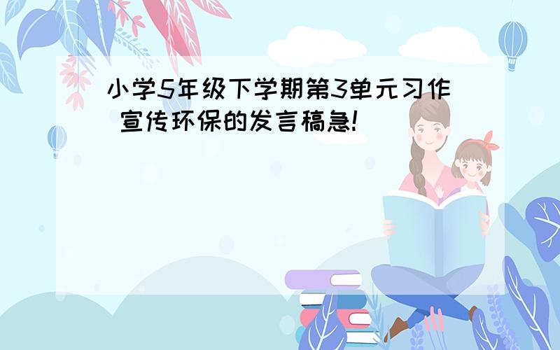 小学5年级下学期第3单元习作 宣传环保的发言稿急!