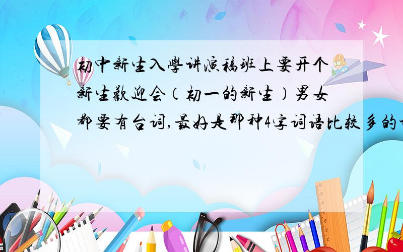 初中新生入学讲演稿班上要开个新生欢迎会（初一的新生）男女都要有台词,最好是那种4字词语比较多的讲演稿!