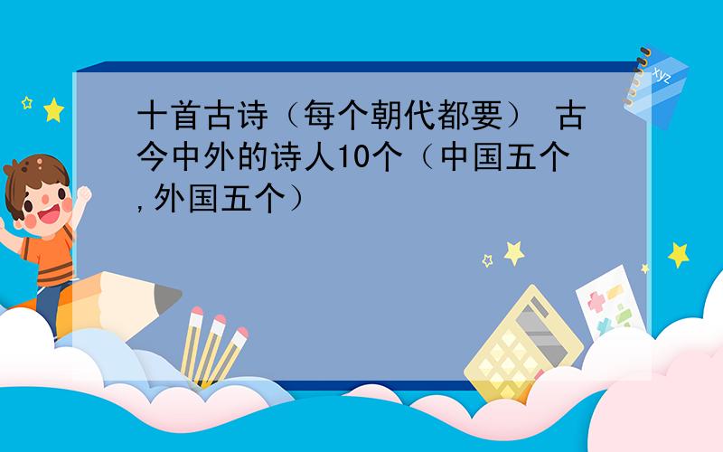 十首古诗（每个朝代都要） 古今中外的诗人10个（中国五个,外国五个）