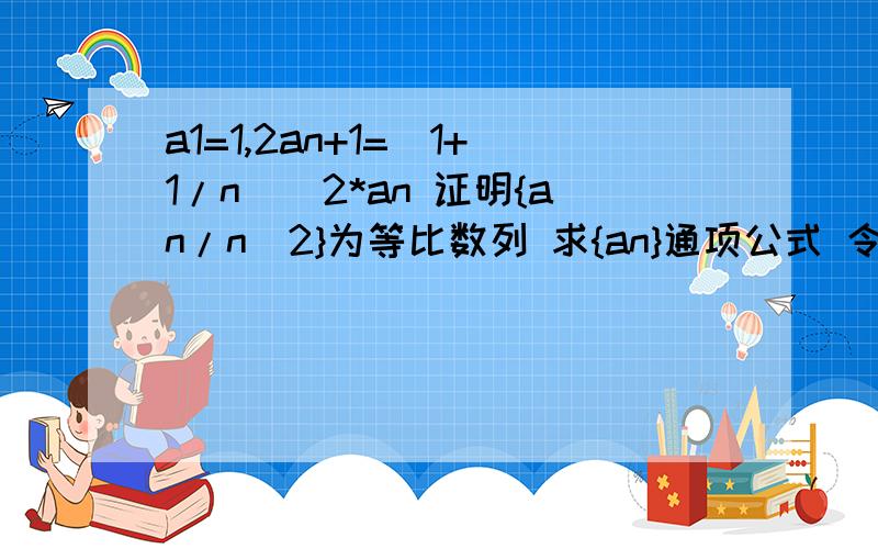 a1=1,2an+1=(1+1/n)^2*an 证明{an/n^2}为等比数列 求{an}通项公式 令bn=（an+1）,求数列{bn}的前n项和Sn