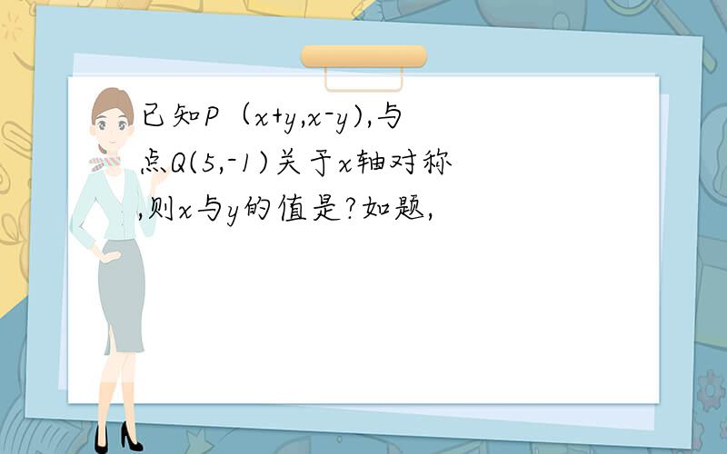 已知P（x+y,x-y),与点Q(5,-1)关于x轴对称,则x与y的值是?如题,