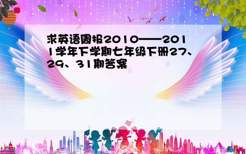 求英语周报2010——2011学年下学期七年级下册27、29、31期答案