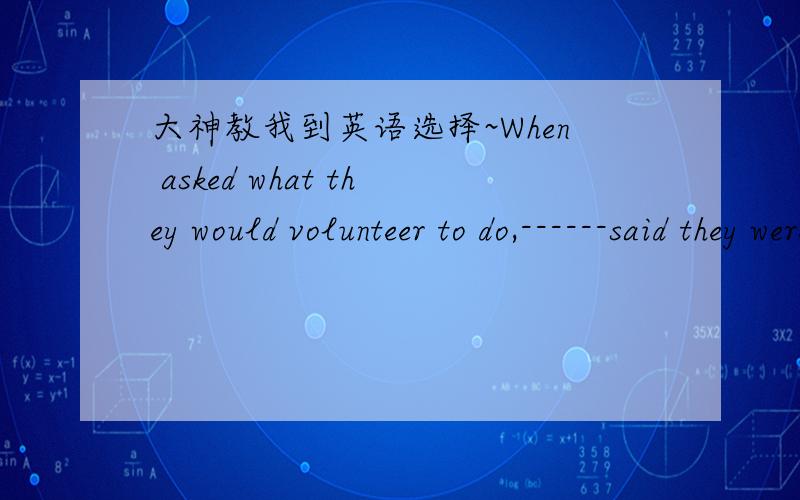 大神教我到英语选择~When asked what they would volunteer to do,------said they were willing toWhen asked what they would volunteer to do,------said they were willing to do something they could.A.half of these B,hailf of which c,half of whom D