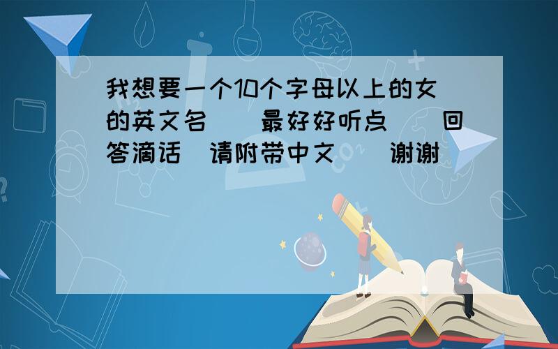 我想要一个10个字母以上的女的英文名``最好好听点``回答滴话`请附带中文``谢谢``