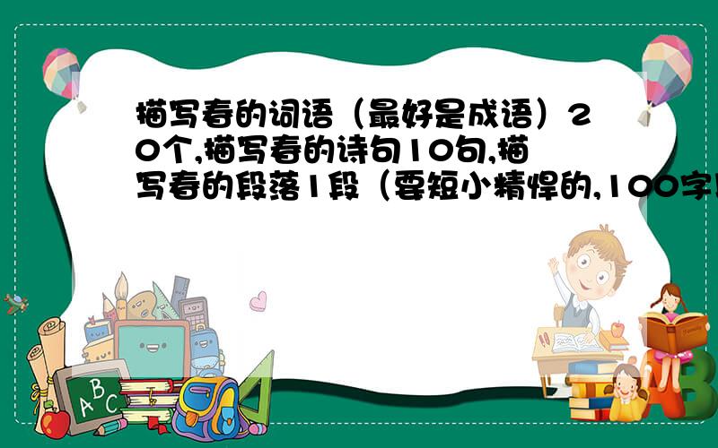 描写春的词语（最好是成语）20个,描写春的诗句10句,描写春的段落1段（要短小精悍的,100字以内）必有重赏