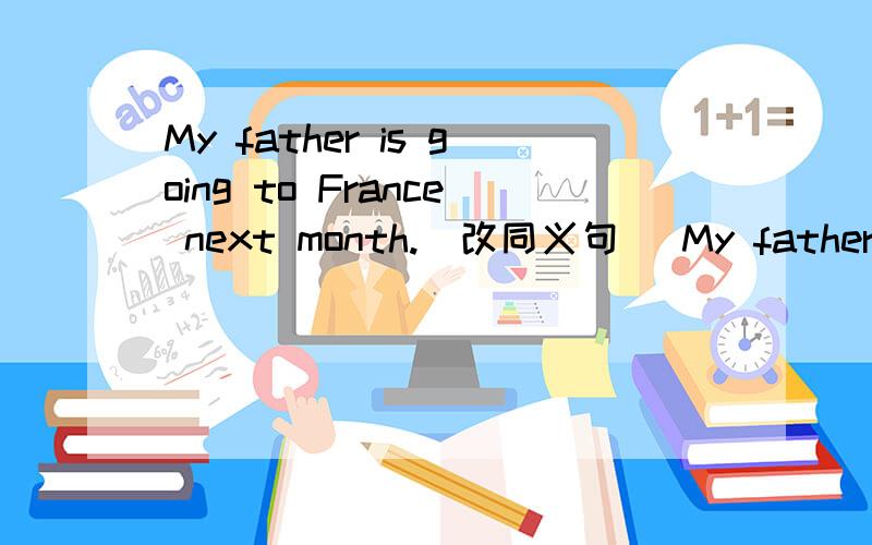 My father is going to France next month.（改同义句） My father is___ ___ France next month.