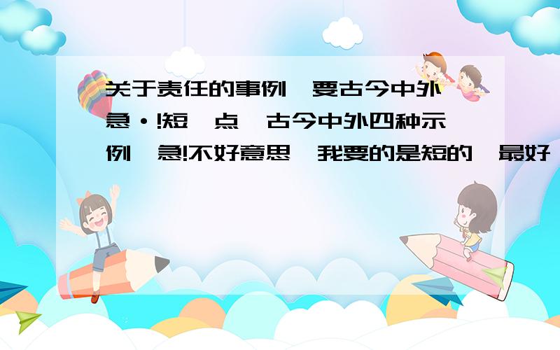 关于责任的事例,要古今中外,急·!短一点,古今中外四种示例,急!不好意思,我要的是短的,最好一句话,名言警句要4句,要古今中外的,谢谢!