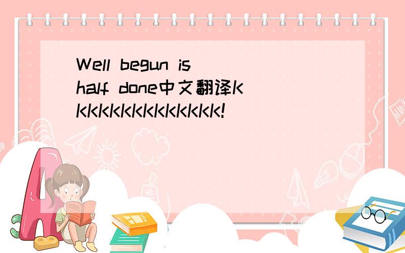 Well begun is half done中文翻译KKKKKKKKKKKKKK!