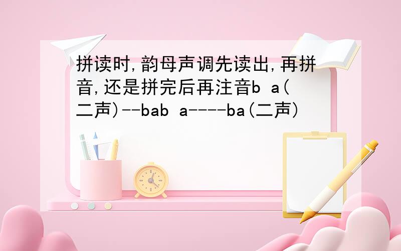 拼读时,韵母声调先读出,再拼音,还是拼完后再注音b a(二声)--bab a----ba(二声)