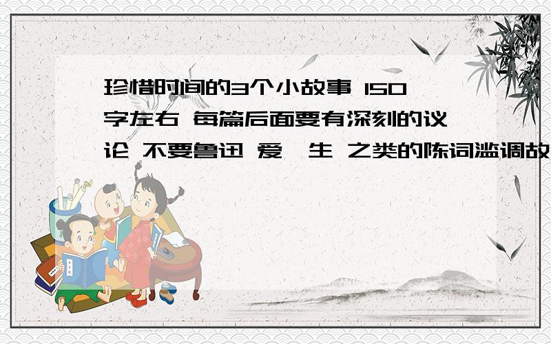 珍惜时间的3个小故事 150字左右 每篇后面要有深刻的议论 不要鲁迅 爱迪生 之类的陈词滥调故事 一定要言简意赅 但议论一定要深刻