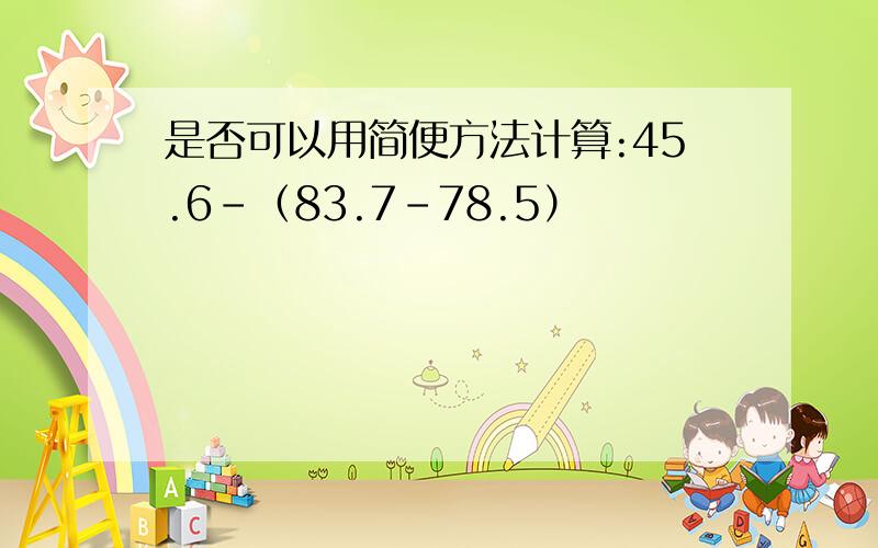 是否可以用简便方法计算:45.6-（83.7-78.5）