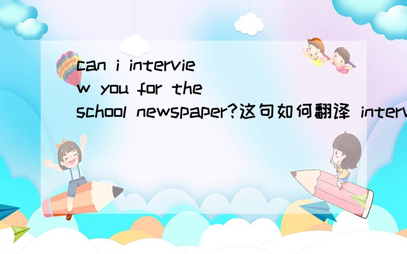 can i interview you for the school newspaper?这句如何翻译 interview for是词组吗