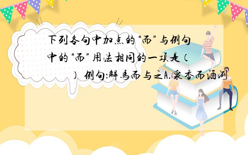 下列各句中加点的“而”与例句中的“而”用法相同的一项是（　　） 例句：解马而与之A.泉香而酒洌　　　　　　　B.然则何时而乐耶C.而吾以捕蛇独存           D.乃记之而去